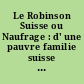 Le Robinson Suisse ou Naufrage : d' une pauvre familie suisse dans une ile deserte = Der Schweizer Robinson