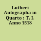 Lutheri Autographa in Quarto : T. I. Anno 1518