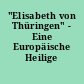 "Elisabeth von Thüringen" - Eine Europäische Heilige