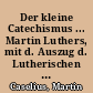 Der kleine Catechismus ... Martin Luthers, mit d. Auszug d. Lutherischen Catechismus-Schulen, in welchem <I>. d. Catechismus in gewisse Fragen u. Antw. resolviret u. verf., u. <2.> kürtzlich u. einfältig erkläret wird, neben e. hist. Bericht u. Einf. in d. heil. Catechismum ..