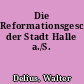 Die Reformationsgeschichte der Stadt Halle a./S.