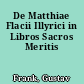 De Matthiae Flacii Illyrici in Libros Sacros Meritis
