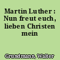 Martin Luther : Nun freut euch, lieben Christen mein