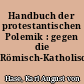 Handbuch der protestantischen Polemik : gegen die Römisch-Katholische Kirche