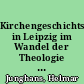 Kirchengeschichtsschreibung in Leipzig im Wandel der Theologie und Wissenschaftskultur