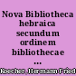 Nova Bibliotheca hebraica secundum ordinem bibliothecae hebraicae Jo. Christoph. Wolfii disposita analecta literaria huius operis sistens