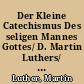 Der Kleine Catechismus Des seligen Mannes Gottes/ D. Martin Luthers/ mit dem Auszug der Lutherischen Catechismus-Schulen : In welchem (1) der Catechismus in gewisse Fragen und Antwort resolviret und verfasset/ und (2.) kürtzlich und einfältig erkläret wird
