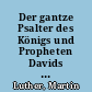 Der gantze Psalter des Königs und Propheten Davids / verteutscht von D. Martin Luthern: mit dessen kurtzen Summarien, ... Register und einer zweyfachen Anweisung.