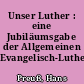 Unser Luther : eine Jubiläumsgabe der Allgemeinen Evangelisch-Lutherischen Konferenz