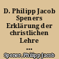 D. Philipp Jacob Speners Erklärung der christlichen Lehre nach der Ordnung des kleinen Katechismus D. Martin Luthers